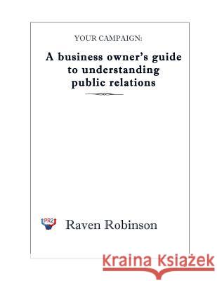 Your Campaign: A Business owner's guide to understanding public relations: PR 101 Robinson, Raven 9781495472992