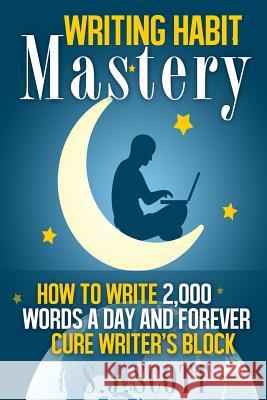 Writing Habit Mastery: How to Write 2,000 Words a Day and Forever Cure Writer's Block S. J. Scott 9781495473609 Createspace