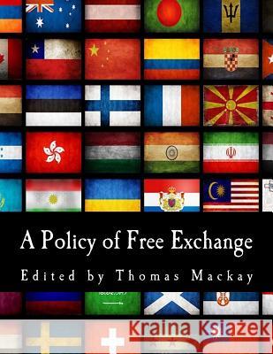 A Policy of Free Exchange: Essays by Various Writers Thomas MacKay 9781495474798 Createspace