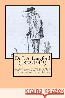 Dr J. A. Langford (1823-1903): A Self-Taught Working Man and the Sale of American Degrees in Victorian Britain Stephen Roberts 9781495475122 Createspace