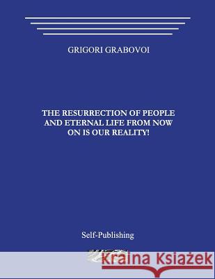 The Resurrection of People and Eternal Life from Now on Is Our Reality! Grigori Grabovoi 9781495476679