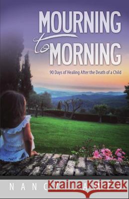 Mourning to Morning: 90 Days of Healing After the Death of a Child Nancy James 9781495476778