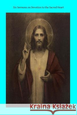 Six Sermons on Devotion to the Sacred Heart Rev Ewald Bierbau Miss Ella McMahon Brother Hermenegil 9781495477935