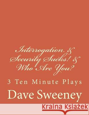 Interrogation, Security Sucks!, Who Are You?: 3 Ten Minute Plays Dave Sweeney 9781495480256 Createspace