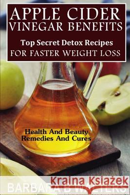 Apple Cider Vinegar Benefits: Top Secret Detox Recipes To Cleanse And Detox For Faster Weight Loss Walters, Barbara B. 9781495480423 Createspace
