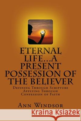 Eternal Life...A Present Possession of the Believer: Definitions Scriptures & Confessions For Digging Deep Ann Windsor 9781495480621
