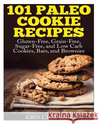101 Paleo Cookie Recipes: Gluten-Free, Grain-Free, Sugar-Free, and Low Carb Cookies, Bars, and Brownies Kris Crepeau 9781495481031 Createspace