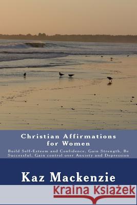Christian Affirmations for Women: Build Self-Esteem and Confidence, Gain Strength, Be Successful, Gain control over Anxiety and Depression MacKenzie, Kaz 9781495482458