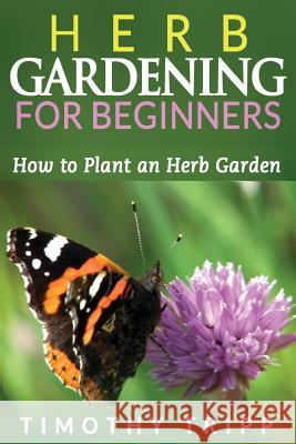 Herb Gardening For Beginners: How to Plant an Herb Garden Tripp, Timothy 9781495483318 Createspace