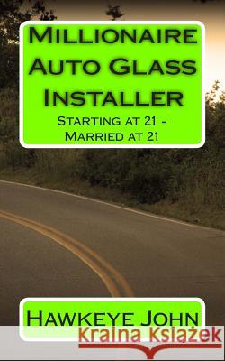 Millionaire Auto Glass Installer: Starting at 21 - Married at 21 Hawkeye John 9781495484988 Createspace