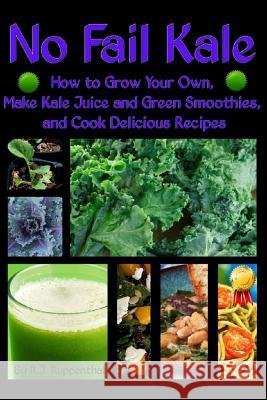 No Fail Kale: How to Grow Your Own, Make Kale Juice and Green Smoothies, and Cook Delicious Recipes R. J. Ruppenthal 9781495488399 Createspace