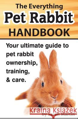 The Everything Pet Rabbit Handbook: Your Ultimate Guide to Pet Rabbit Ownership, Training, and Care Sarah Martin 9781495488597 Createspace