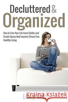 Decluttered & Organized: How to Free Your Life from Clutter and Create Space that Inspires Stress Free Healthy Living Bell, Emily 9781495490064