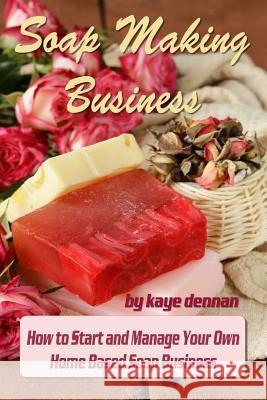 Soap Making Business: How to Start and Manage Your Own Home Based Soap Business Kaye Dennan 9781495490279