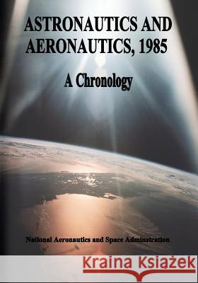 Astronautics and Aeronautics, 1985: A Chronology National Aeronautics and Administration 9781495494260 Createspace