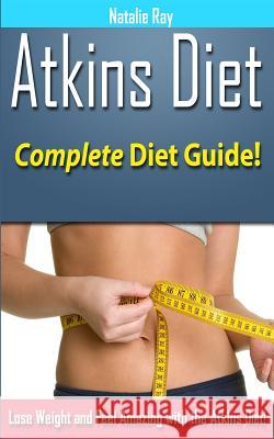Atkins Diet: Complete Atkins Diet Guide to Losing Weight and Feeling Amazing! Natalie Ray 9781495496172