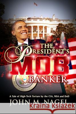 The President's Mob Banker: A Tale of High-Tech Torture by the CIA, NSA and DoD Nagel, John M. 9781495498015 Createspace