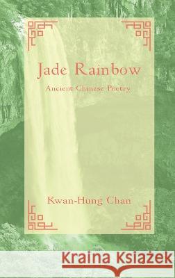 Jade Rainbow 玉 虹: Ancient Chinese Poetry Kwan-Hung Chan   9781495821271 Kwan H Chan