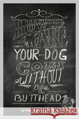 How to Make your Dog COME Without Being a BUTT-HEAD Mike Deathe 9781495830945 Kiss Pet Solutions