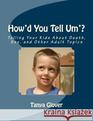 How'd You Tell Um'?: Telling Your Kids About Death, Sex, and Other Adult Topics Glover, Tanya Alexis 9781495900297 Createspace