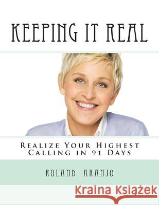 Keeping It Real: Realize Your Highest Calling in 91 Days Roland G. Aranjo 9781495906527
