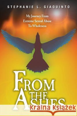 From The Ashes: My Journey From Extreme Sexual Abuse To Wholeness Giaquinto, Stephanie L. 9781495908866