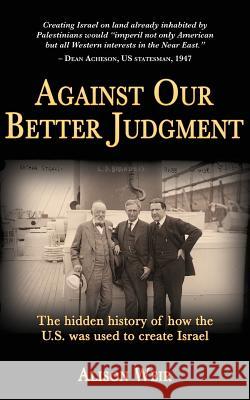 Against Our Better Judgment: The hidden history of how the United States was used to create Israel Weir, Alison 9781495910920 Createspace