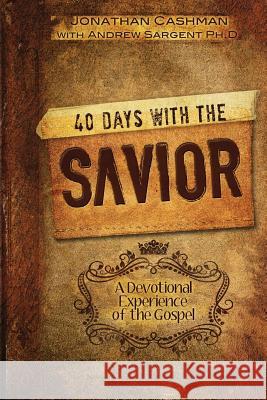 40 Days with the Savior: A Devotional Experience of the Gospel Jonathan Cashman Dr Andrew Sargent 9781495912221