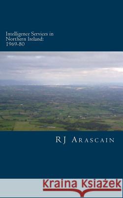 Intelligence Services in Northern Ireland, 1969-80: Spies and Surveillance in the Six Counties MR R. J. Arascain 9781495912856 Createspace