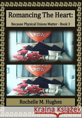 Romancing The Heart: Because Physical Unions Matter: (Book 3) Hughes, Rochelle M. 9781495912955 Createspace