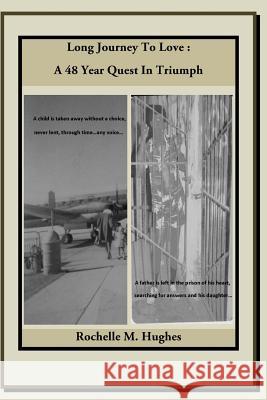 Long Journey to Love: A 48 Year Quest in Triumph: A child is taken away without a choice, never lent, through time...any voice! A father is Hughes, Rochelle M. 9781495913136 Createspace