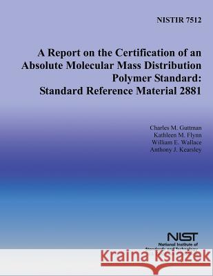 A Report on the Certification of an Absolute Molecular Mass Distribution Polymer Standard: Standard Reference Material 2881 Charles M. Guttman Kathleen M. Flynn William E. Wallace 9781495920042 Createspace