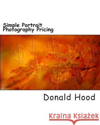 Simple Photography Pricing: An easy step by step guide to covering your butt and making a profit in portrait photography Hood, Donald 9781495920721 Createspace