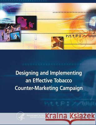 Designing and Implementing an Effective Tobacco Counter-Marketing Campaign Department of Health and Huma Centers for Disease Cont An 9781495924811 Createspace