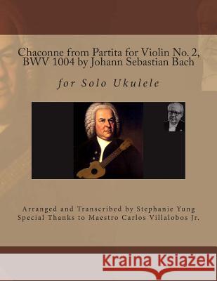 Chaconne from Partita for Violin No. 2, BWV 1004 by Johann Sebastian Bach: for Solo Ukulele Arranged and Transcribed by Stephanie Yung Villalobos Jr, Carlos Jonathan 9781495927331 Createspace
