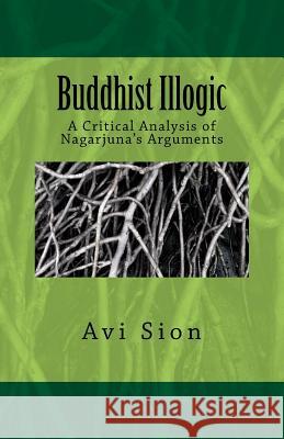 Buddhist Illogic: A Critical Analysis of Nagarjuna's Arguments AVI Sion 9781495928628 Createspace