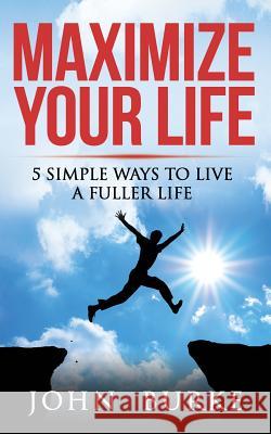 Maximize Your Life: 5 Simple Ways to Improve Your Life John Burke 9781495928871 Createspace