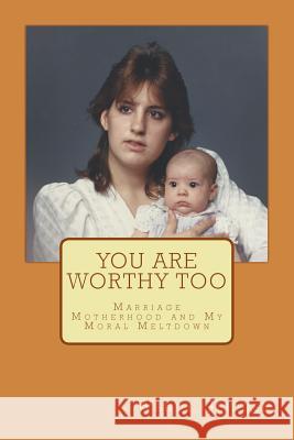 You Are Worthy Too: Marriage Motherhood and My Moral Meltdown Wendy L. Glidden 9781495932632