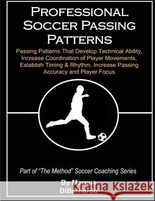 Professional Soccer Passing Patterns: Passing Patterns That Develop Technical Ability, Increase Coordination of Player Movements, Establish Timing & R Marcus a. Dibernardo 9781495934285 Createspace