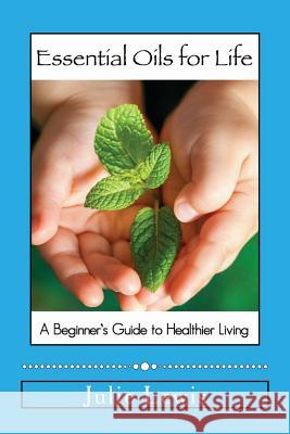 Essential Oils for Life: A beginner's guide to healthier living Lewis, Julie 9781495934605 Createspace