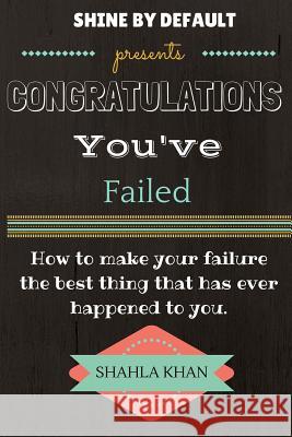 Congratulations You've Failed: How to make your failure the best thing that has ever happened to you and shine by default Khan, Shahla 9781495936777 Createspace