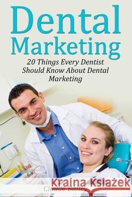 Dental Marketing: 20 Things Every Dentist Should Know About Dental Marketing Bailey III, Claude W. 9781495936814 Createspace