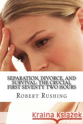 Separation, Divorce, and Survival: The Crucial First Seventy Two Hours Robert W. Rushin 9781495937293 Createspace