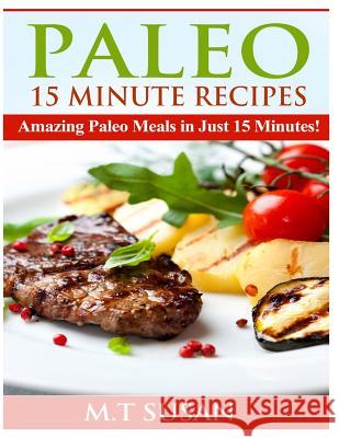 Paleo 15 Minute Recipes: Amazing Paleo Meals in Just 15 Minutes! M. T. Susan 9781495937682 Createspace