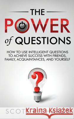 The Power of Questions: How to Use Intelligent Questions to Achieve Success with Friends, Family, Acquaintances, and Yourself Scott Richards 9781495938849