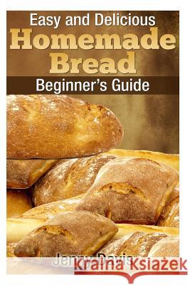 Easy and Delicious Homemade Bread: Beginner's Guide Jenny Davis 9781495940057 Createspace