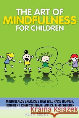 The Art of Mindfulness for Children: Mindfulness exercises that will raise happier, confident, compassionate, and calmer children. Reddy, Alisa 9781495940330