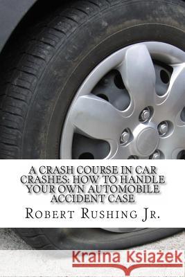 A Crash Course In Car Crashes: How to Handle Your Own Automobile Accident Claim Rushing Jr, Robert W. 9781495948534 Createspace