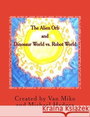 The Alien Orb and Dinosaur World vs. Robot World Michael Hedges Michael Hedges Van Miko 9781495949531 Createspace