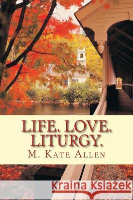 Life. Love. Liturgy. M. Kate Allen 9781495949890